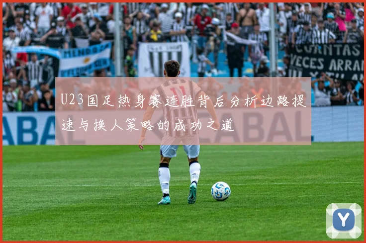 U23国足热身赛连胜背后分析边路提速与换人策略的成功之道