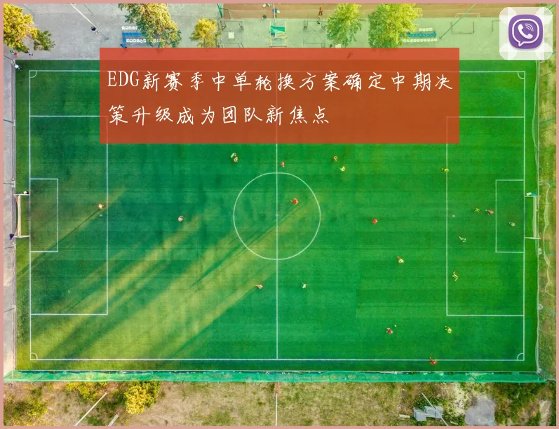 EDG新赛季中单轮换方案确定中期决策升级成为团队新焦点
